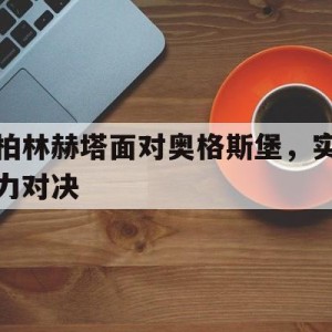 大发娱乐登录入口-柏林赫塔面对奥格斯堡，实力对决(柏林赫塔vs)