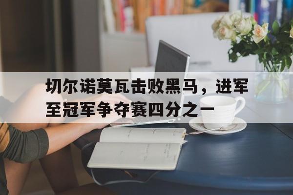 切尔诺莫瓦击败黑马,进军至冠军争夺赛四分之一的简单介绍 切尔诺莫瓦击败黑马,进军至冠军争夺赛四分之一的简单介绍