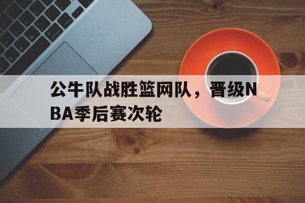公牛队战胜篮网队,晋级NBA季后赛次轮 公牛队战胜篮网队,晋级NBA季后赛次轮