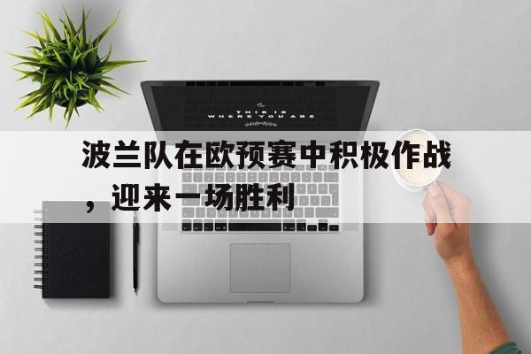 波兰队在欧预赛中积极作战,迎来一场胜利的简单介绍 波兰队在欧预赛中积极作战,迎来一场胜利的简单介绍