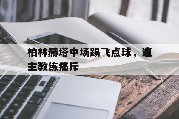 柏林赫塔中场踢飞点球,遭主教练痛斥 柏林赫塔中场踢飞点球,遭主教练痛斥